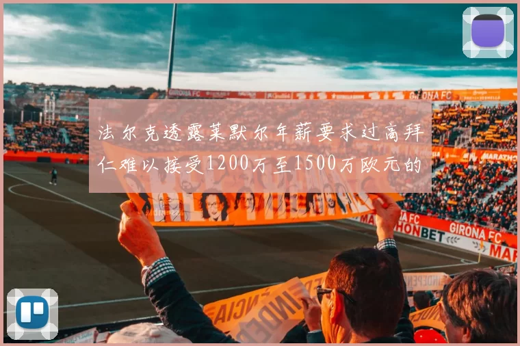法尔克透露莱默尔年薪要求过高拜仁难以接受1200万至1500万欧元的报价