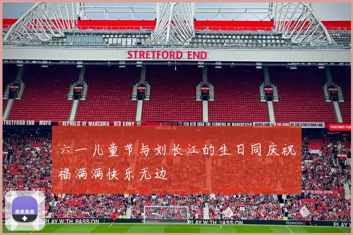 六一儿童节与刘长江的生日同庆祝福满满快乐无边