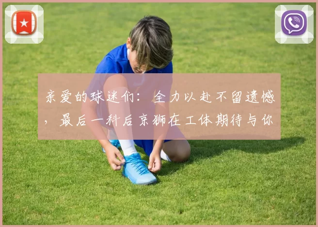 亲爱的球迷们：全力以赴不留遗憾，最后一科后京狮在工体期待与你相聚