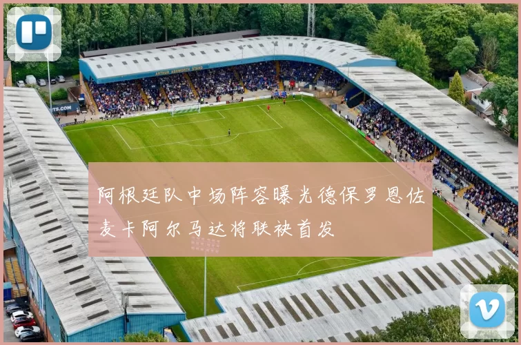阿根廷队中场阵容曝光德保罗恩佐麦卡阿尔马达将联袂首发