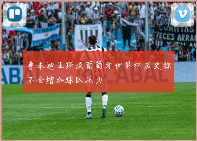 鲁本迪亚斯谈葡萄牙世界杯历史称不会增加球队压力