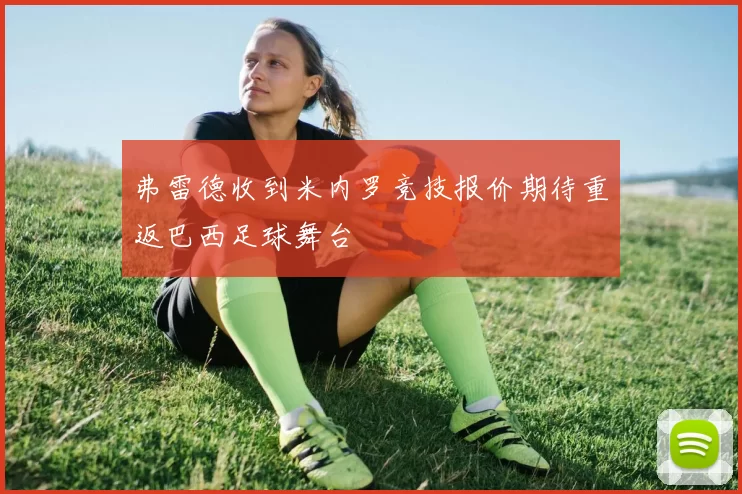 弗雷德收到米内罗竞技报价期待重返巴西足球舞台