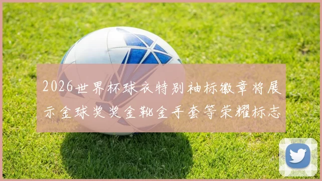 2026世界杯球衣特别袖标徽章将展示金球奖奖金靴金手套等荣耀标志