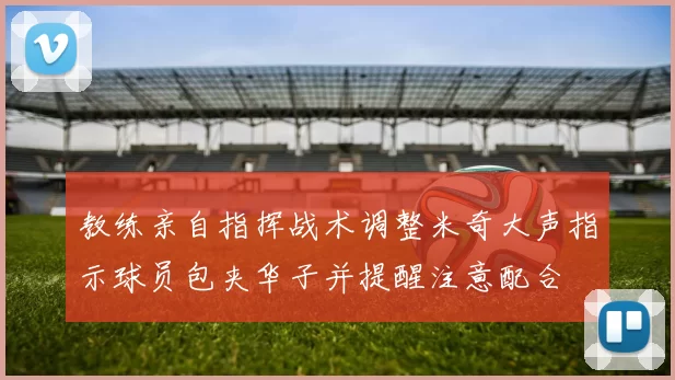 教练亲自指挥战术调整米奇大声指示球员包夹华子并提醒注意配合