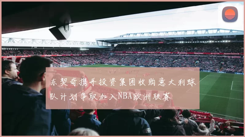 东契奇携手投资集团收购意大利球队计划争取加入NBA欧洲联赛