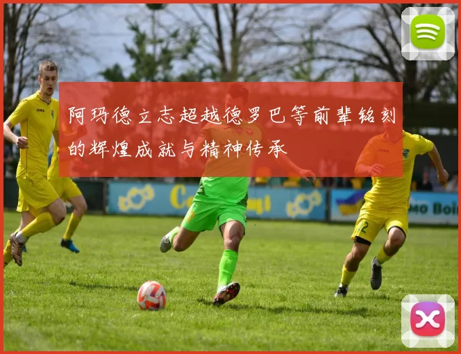 阿玛德立志超越德罗巴等前辈铭刻的辉煌成就与精神传承