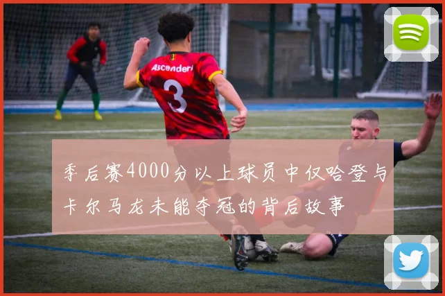 季后赛4000分以上球员中仅哈登与卡尔马龙未能夺冠的背后故事