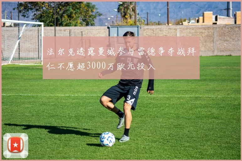 法尔克透露曼城参与雷德争夺战拜仁不愿超3000万欧元投入