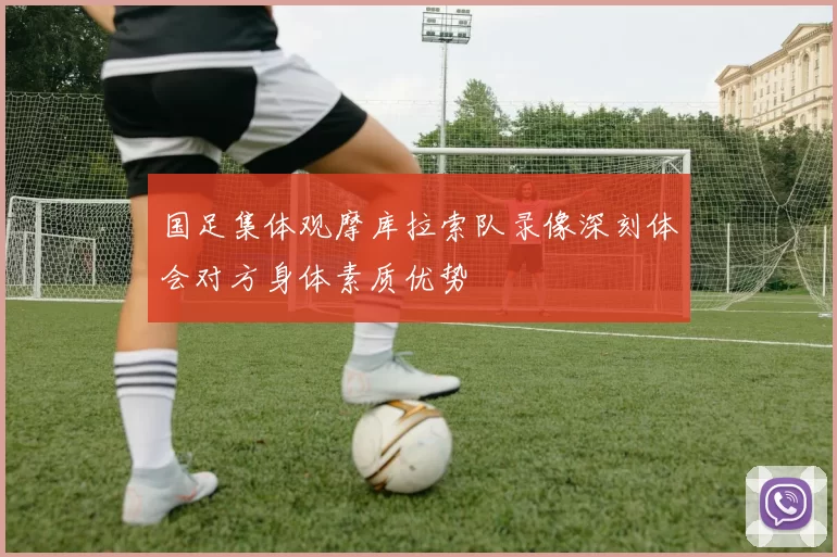 国足集体观摩库拉索队录像深刻体会对方身体素质优势