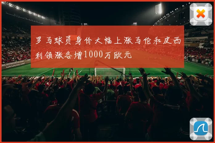 罗马球员身价大幅上涨马伦和皮西利领涨各增1000万欧元