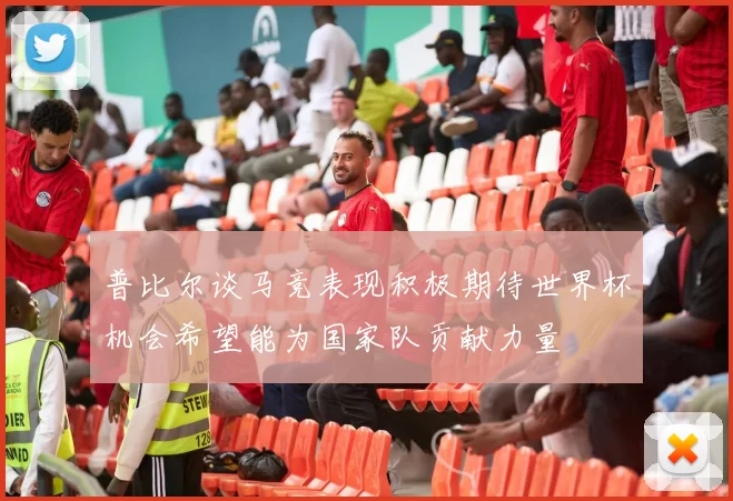 普比尔谈马竞表现积极期待世界杯机会希望能为国家队贡献力量