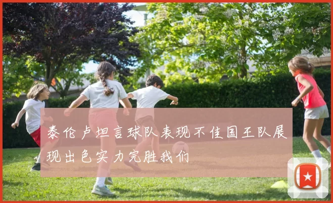 泰伦卢坦言球队表现不佳国王队展现出色实力完胜我们