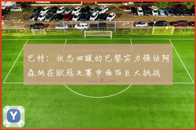 巴特：状态回暖的巴黎实力强劲阿森纳在欧冠决赛中面临巨大挑战