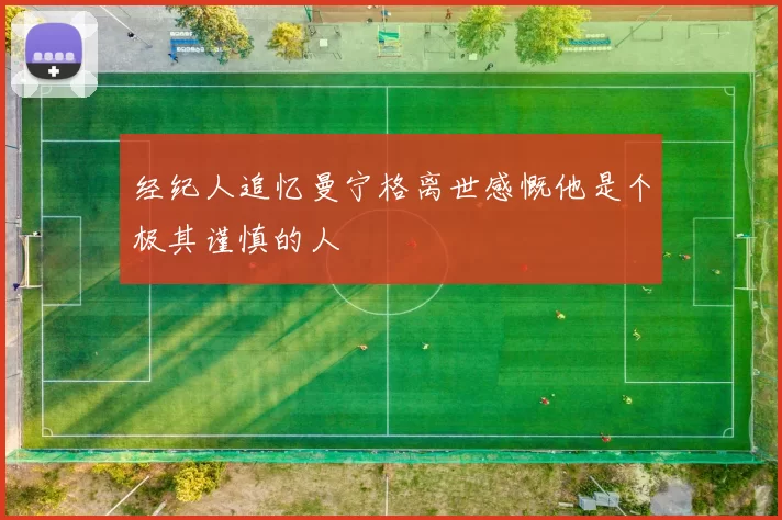 经纪人追忆曼宁格离世感慨他是个极其谨慎的人