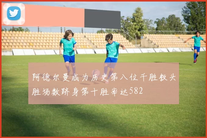 阿德尔曼成为历史第八位千胜教头胜场数跻身第十胜率达582