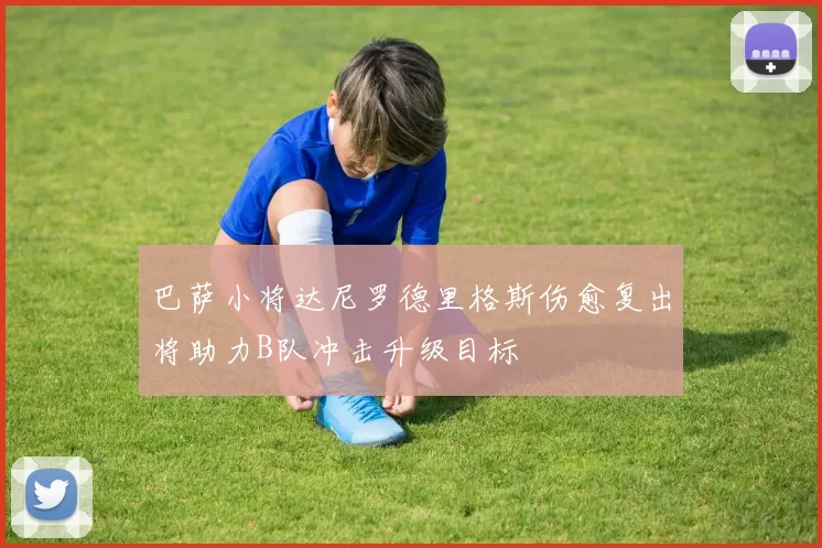 巴萨小将达尼罗德里格斯伤愈复出将助力B队冲击升级目标