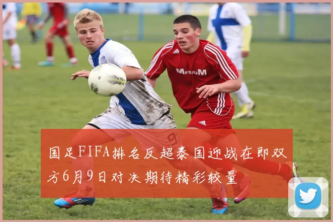 国足FIFA排名反超泰国迎战在即双方6月9日对决期待精彩较量