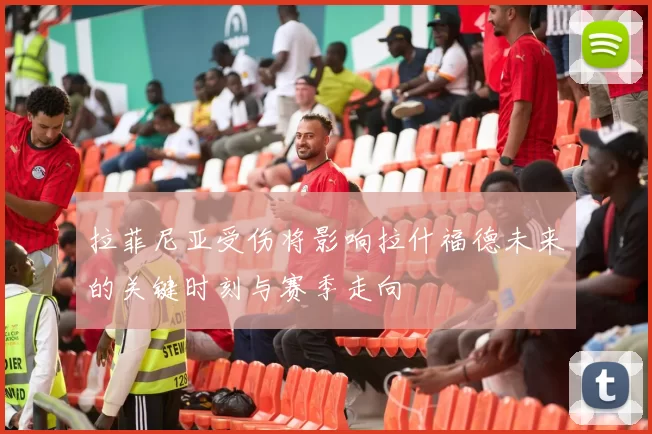 拉菲尼亚受伤将影响拉什福德未来的关键时刻与赛季走向
