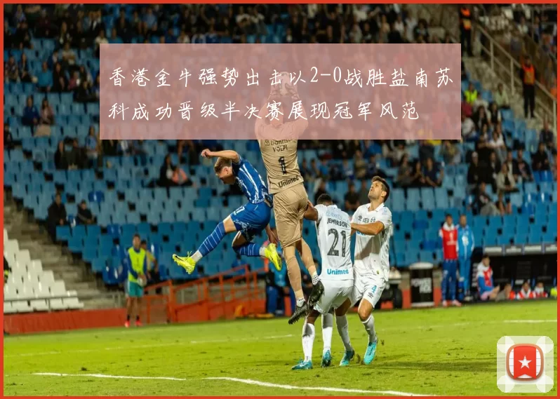香港金牛强势出击以2-0战胜盐南苏科成功晋级半决赛展现冠军风范